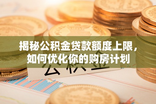 九寨沟揭秘公积金贷款额度上限，如何优化你的购房计划