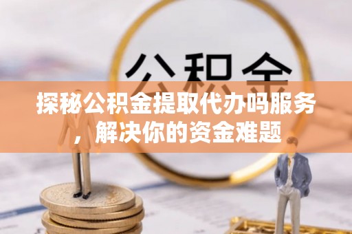 九寨沟探秘公积金提取代办吗服务，解决你的资金难题