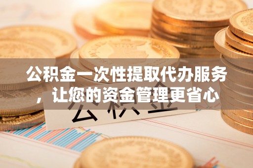 九寨沟公积金一次性提取代办服务，让您的资金管理更省心