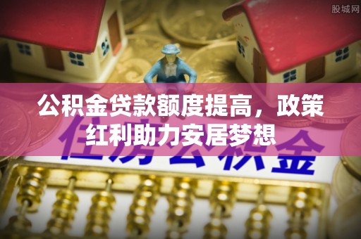 九寨沟公积金贷款额度提高，政策红利助力安居梦想
