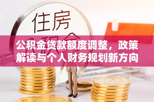 九寨沟公积金贷款额度调整，政策解读与个人财务规划新方向