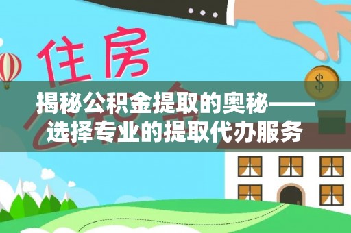 九寨沟揭秘公积金提取的奥秘——选择专业的提取代办服务