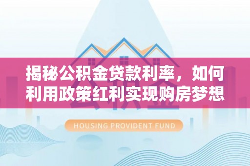 九寨沟揭秘公积金贷款利率，如何利用政策红利实现购房梦想？