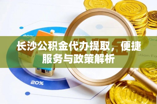 九寨沟长沙公积金代办提取，便捷服务与政策解析