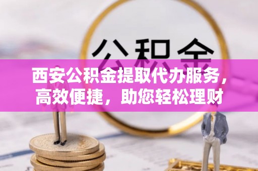 九寨沟西安公积金提取代办服务，高效便捷，助您轻松理财