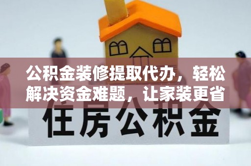 九寨沟公积金装修提取代办，轻松解决资金难题，让家装更省心