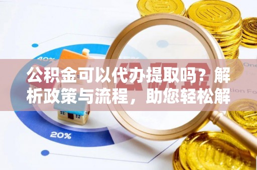九寨沟公积金可以代办提取吗？解析政策与流程，助您轻松解决疑问