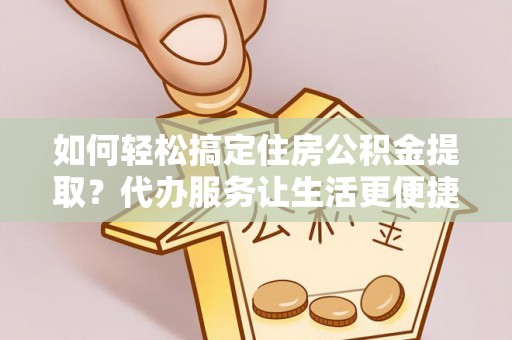 九寨沟如何轻松搞定住房公积金提取？代办服务让生活更便捷