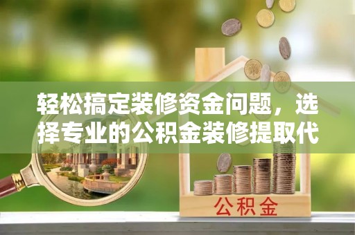 九寨沟轻松搞定装修资金问题，选择专业的公积金装修提取代办服务