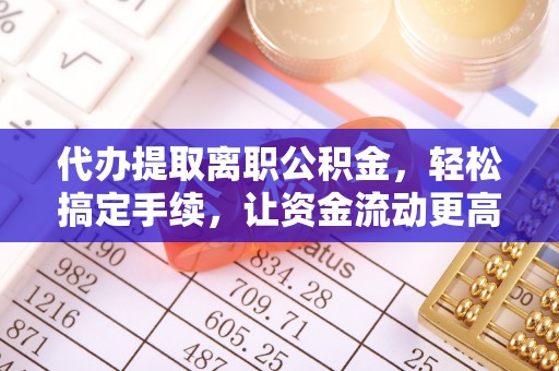 九寨沟代办提取离职公积金，轻松搞定手续，让资金流动更高效