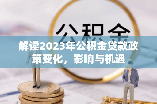 九寨沟解读2023年公积金贷款政策变化，影响与机遇