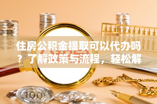 九寨沟住房公积金提取可以代办吗？了解政策与流程，轻松解决疑问