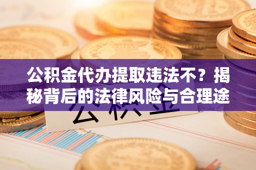 九寨沟公积金代办提取违法不？揭秘背后的法律风险与合理途径