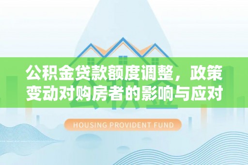 九寨沟公积金贷款额度调整，政策变动对购房者的影响与应对策略