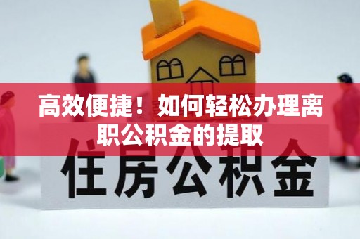 九寨沟高效便捷！如何轻松办理离职公积金的提取