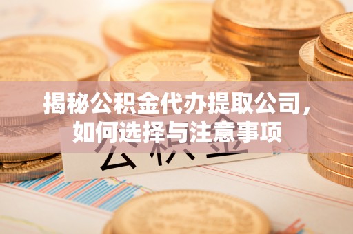 九寨沟揭秘公积金代办提取公司，如何选择与注意事项