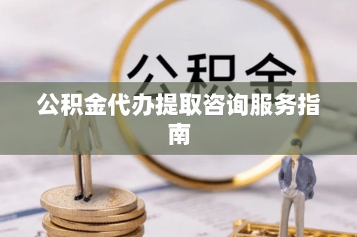 九寨沟公积金代办提取咨询服务指南