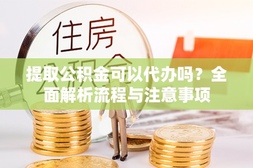 九寨沟提取公积金可以代办吗？全面解析流程与注意事项