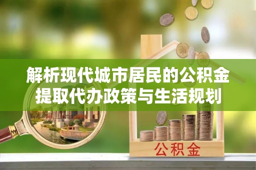 九寨沟解析现代城市居民的公积金提取代办政策与生活规划
