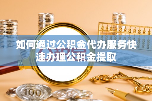 九寨沟如何通过公积金代办服务快速办理公积金提取