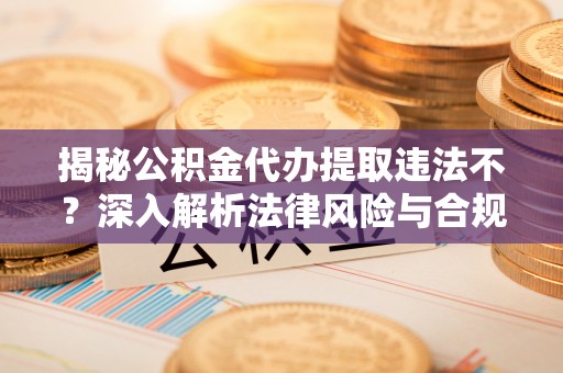 九寨沟揭秘公积金代办提取违法不？深入解析法律风险与合规途径