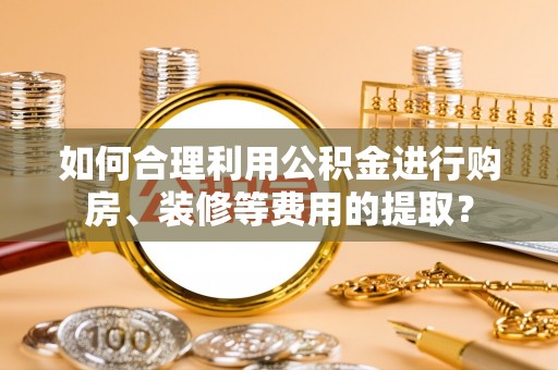 九寨沟如何合理利用公积金进行购房、装修等费用的提取？