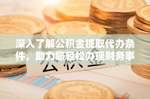 九寨沟深入了解公积金提取代办条件，助力您轻松办理财务事务
