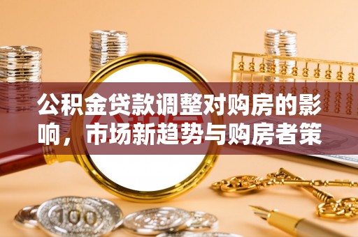 九寨沟公积金贷款调整对购房的影响，市场新趋势与购房者策略