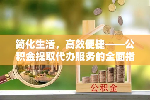 九寨沟简化生活，高效便捷——公积金提取代办服务的全面指南