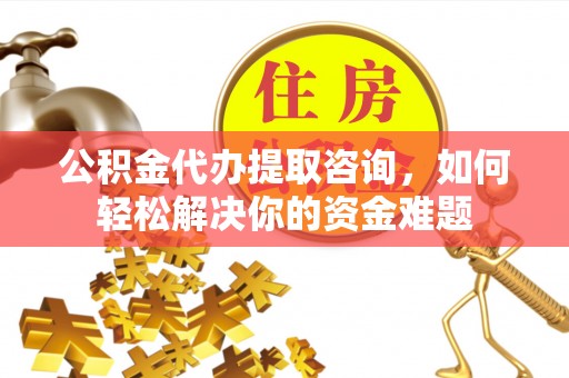 九寨沟公积金代办提取咨询，如何轻松解决你的资金难题
