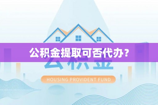 九寨沟公积金提取可否代办？