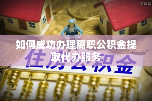九寨沟如何成功办理离职公积金提取代办服务