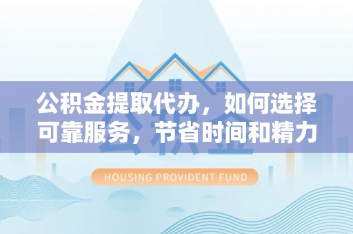 九寨沟公积金提取代办，如何选择可靠服务，节省时间和精力？