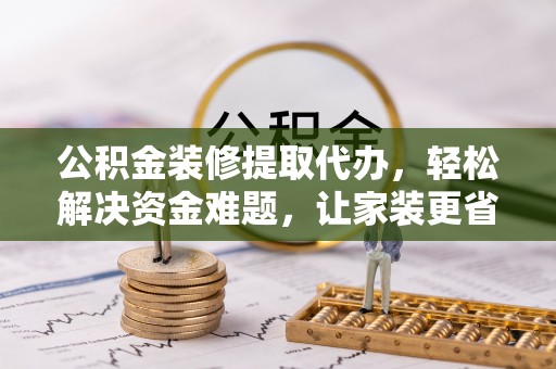 九寨沟公积金装修提取代办，轻松解决资金难题，让家装更省心