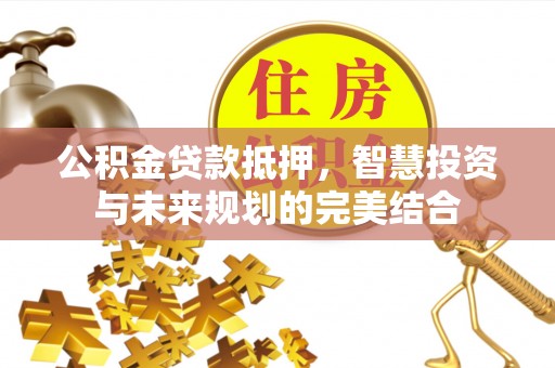 九寨沟公积金贷款抵押，智慧投资与未来规划的完美结合