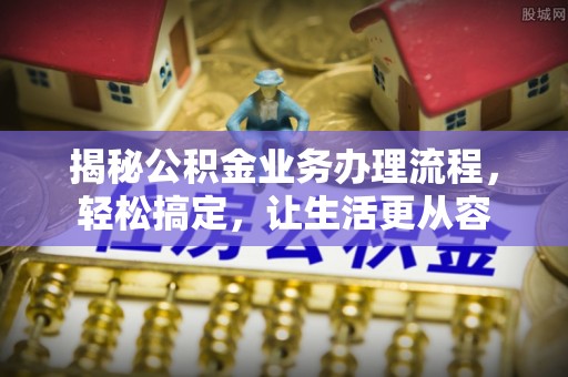 九寨沟揭秘公积金业务办理流程，轻松搞定，让生活更从容
