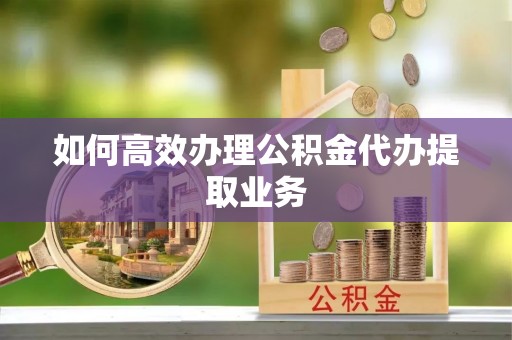 九寨沟如何高效办理公积金代办提取业务