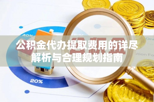 九寨沟公积金代办提取费用的详尽解析与合理规划指南