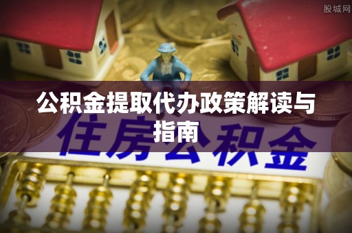 九寨沟公积金提取代办政策解读与指南