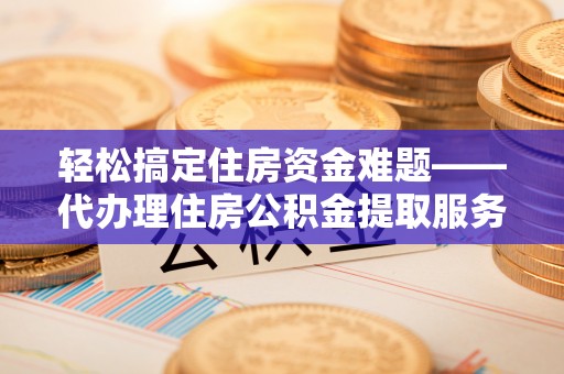 九寨沟轻松搞定住房资金难题——代办理住房公积金提取服务详解