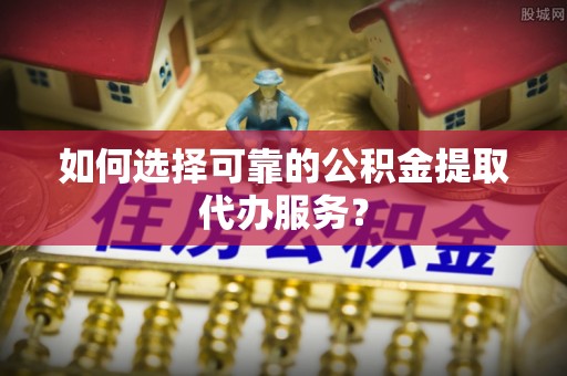 九寨沟如何选择可靠的公积金提取代办服务？