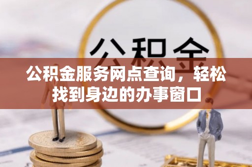 九寨沟公积金服务网点查询，轻松找到身边的办事窗口